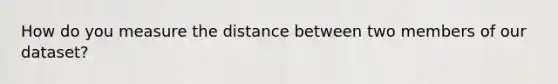 How do you measure the distance between two members of our dataset?