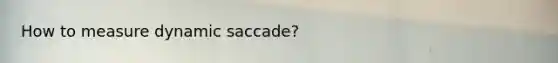 How to measure dynamic saccade?