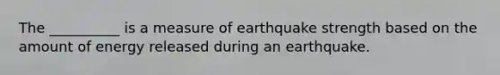 The __________ is a measure of earthquake strength based on the amount of energy released during an earthquake.