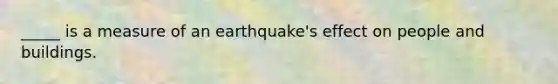 _____ is a measure of an earthquake's effect on people and buildings.