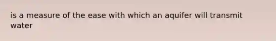 is a measure of the ease with which an aquifer will transmit water