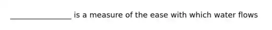 ________________ is a measure of the ease with which water flows