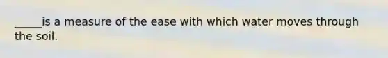 _____is a measure of the ease with which water moves through the soil.
