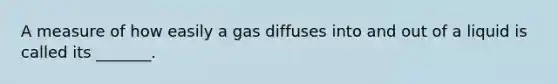 A measure of how easily a gas diffuses into and out of a liquid is called its _______.