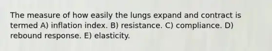 The measure of how easily the lungs expand and contract is termed A) inflation index. B) resistance. C) compliance. D) rebound response. E) elasticity.