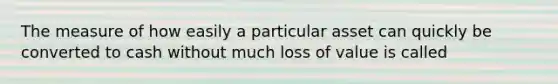 The measure of how easily a particular asset can quickly be converted to cash without much loss of value is called