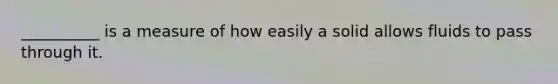 __________ is a measure of how easily a solid allows fluids to pass through it.