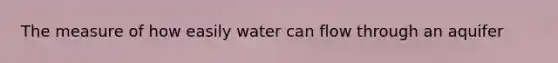 The measure of how easily water can flow through an aquifer