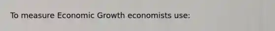 To measure Economic Growth economists use: