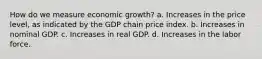 How do we measure economic growth? a. Increases in the price level, as indicated by the GDP chain price index. b. Increases in nominal GDP. c. Increases in real GDP. d. Increases in the labor force.