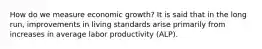 How do we measure economic growth? It is said that in the long run, improvements in living standards arise primarily from increases in average labor productivity (ALP).