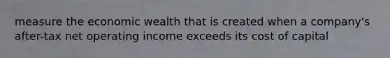 measure the economic wealth that is created when a company's after-tax net operating income exceeds its cost of capital