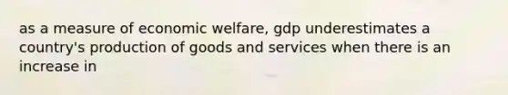 as a measure of economic welfare, gdp underestimates a country's <a href='https://www.questionai.com/knowledge/ks8soMnieU-production-of-goods' class='anchor-knowledge'>production of goods</a> and services when there is an increase in