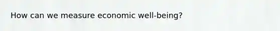 How can we measure economic well-being?