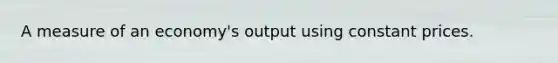 A measure of an economy's output using constant prices.
