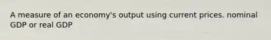 A measure of an economy's output using current prices. nominal GDP or real GDP