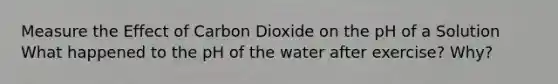 Measure the Effect of Carbon Dioxide on the pH of a Solution What happened to the pH of the water after exercise? Why?