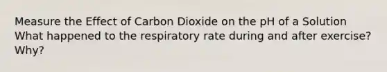 Measure the Effect of Carbon Dioxide on the pH of a Solution What happened to the respiratory rate during and after exercise? Why?