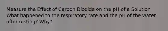 Measure the Effect of Carbon Dioxide on the pH of a Solution What happened to the respiratory rate and the pH of the water after resting? Why?