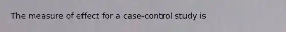The measure of effect for a case-control study is