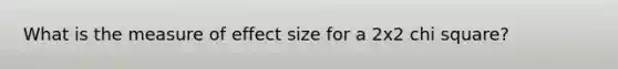 What is the measure of effect size for a 2x2 chi square?