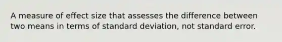 A measure of effect size that assesses the difference between two means in terms of standard deviation, not standard error.