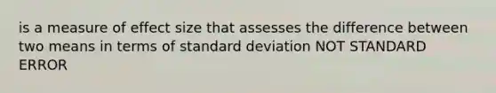 is a measure of effect size that assesses the difference between two means in terms of <a href='https://www.questionai.com/knowledge/kqGUr1Cldy-standard-deviation' class='anchor-knowledge'>standard deviation</a> NOT STANDARD ERROR