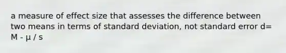 a measure of effect size that assesses the difference between two means in terms of standard deviation, not standard error d= M - μ / s