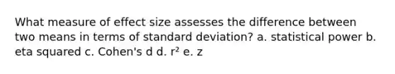 What measure of effect size assesses the difference between two means in terms of standard deviation? a. statistical power b. eta squared c. Cohen's d d. r² e. z