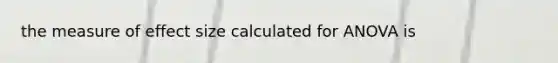 the measure of effect size calculated for ANOVA is