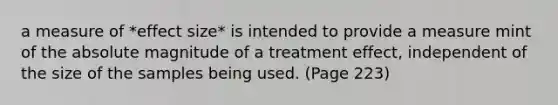 a measure of *effect size* is intended to provide a measure mint of the absolute magnitude of a treatment effect, independent of the size of the samples being used. (Page 223)