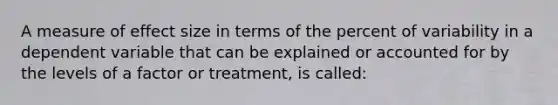 A measure of effect size in terms of the percent of variability in a dependent variable that can be explained or accounted for by the levels of a factor or treatment, is called: