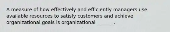 A measure of how effectively and efficiently managers use available resources to satisfy customers and achieve organizational goals is organizational _______.