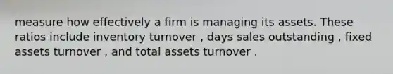 measure how effectively a firm is managing its assets. These ratios include inventory turnover , days sales outstanding , fixed assets turnover , and total assets turnover .