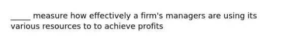 _____ measure how effectively a firm's managers are using its various resources to to achieve profits