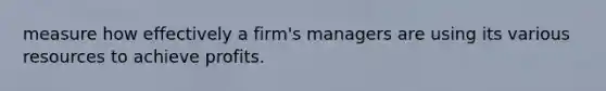 measure how effectively a firm's managers are using its various resources to achieve profits.