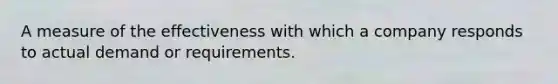 A measure of the effectiveness with which a company responds to actual demand or requirements.