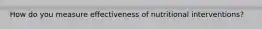 How do you measure effectiveness of nutritional interventions?