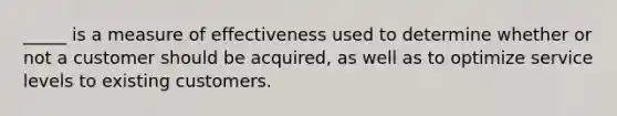 _____ is a measure of effectiveness used to determine whether or not a customer should be acquired, as well as to optimize service levels to existing customers.