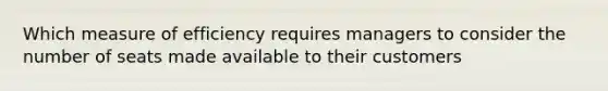 Which measure of efficiency requires managers to consider the number of seats made available to their customers