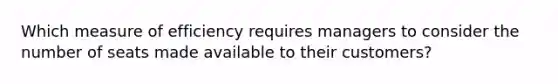 Which measure of efficiency requires managers to consider the number of seats made available to their customers?