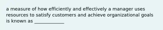 a measure of how efficiently and effectively a manager uses resources to satisfy customers and achieve organizational goals is known as _____________