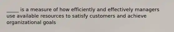 _____ is a measure of how efficiently and effectively managers use available resources to satisfy customers and achieve organizational goals