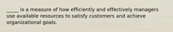 _____ is a measure of how efficiently and effectively managers use available resources to satisfy customers and achieve organizational goals.