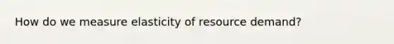 How do we measure elasticity of resource demand?