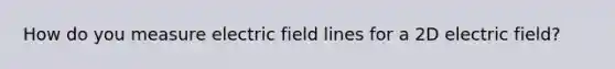 How do you measure electric field lines for a 2D electric field?