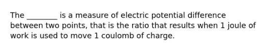 The ________ is a measure of electric potential difference between two points, that is the ratio that results when 1 joule of work is used to move 1 coulomb of charge.