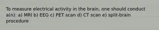 To measure electrical activity in the brain, one should conduct a(n): a) MRI b) EEG c) PET scan d) CT scan e) split-brain procedure