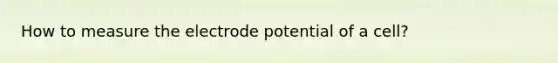 How to measure the electrode potential of a cell?