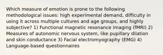 Which measure of emotion is prone to the following methodological issues: high experimental demand, difficulty in using it across multiple cultures and age groups, and highly subjective? 1) Functional magnetic resonance imaging (fMRI) 2) Measures of autonomic nervous system, like pupillary dilation and skin conductance 3) Facial electromyography (EMG) 4) Language-based questionnaires